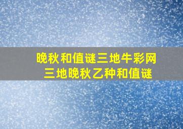 晚秋和值谜三地牛彩网 三地晚秋乙种和值谜